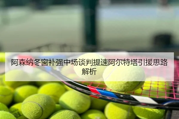 阿森纳冬窗补强中场谈判提速阿尔特塔引援思路解析