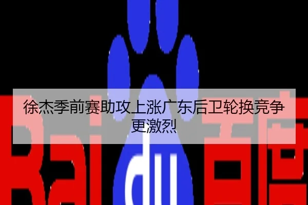 徐杰季前赛助攻上涨广东后卫轮换竞争更激烈