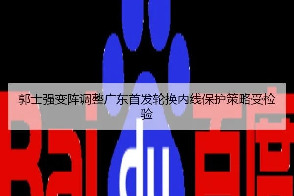郭士强变阵调整广东首发轮换内线保护策略受检验