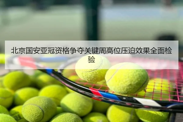 北京国安亚冠资格争夺关键周高位压迫效果全面检验